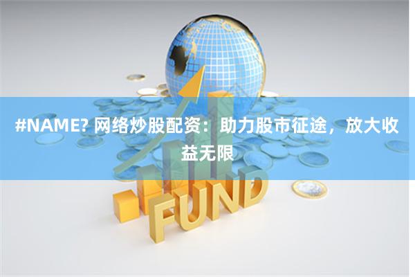 #NAME? 网络炒股配资：助力股市征途，放大收益无限