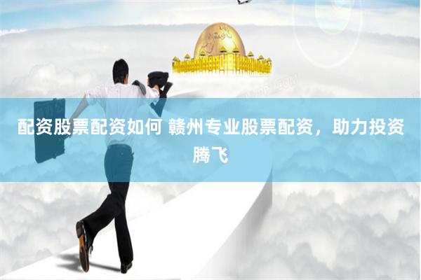 配资股票配资如何 赣州专业股票配资，助力投资腾飞