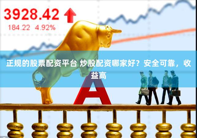 正规的股票配资平台 炒股配资哪家好？安全可靠，收益高
