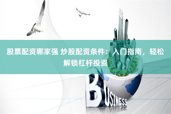 股票配资哪家强 炒股配资条件：入门指南，轻松解锁杠杆投资