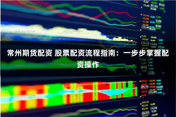 常州期货配资 股票配资流程指南：一步步掌握配资操作