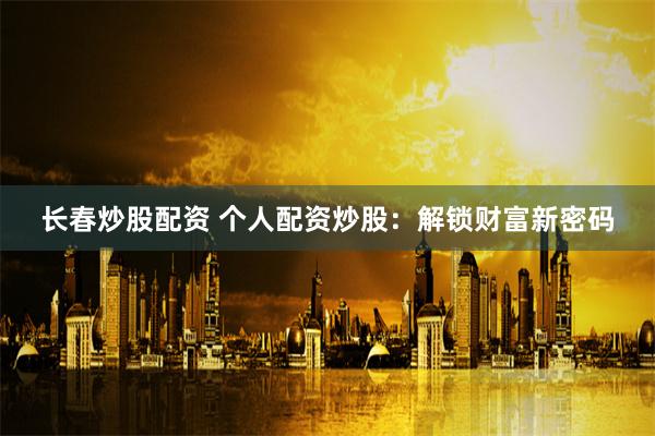 长春炒股配资 个人配资炒股：解锁财富新密码