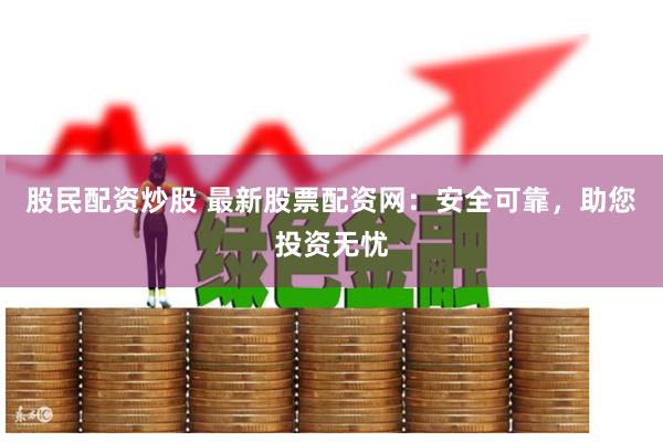 股民配资炒股 最新股票配资网：安全可靠，助您投资无忧