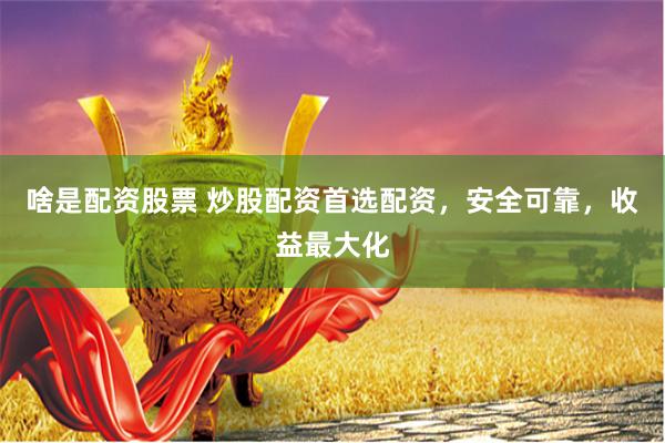 啥是配资股票 炒股配资首选配资，安全可靠，收益最大化