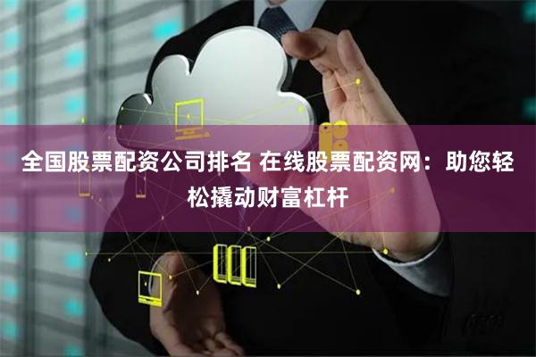 全国股票配资公司排名 在线股票配资网：助您轻松撬动财富杠杆