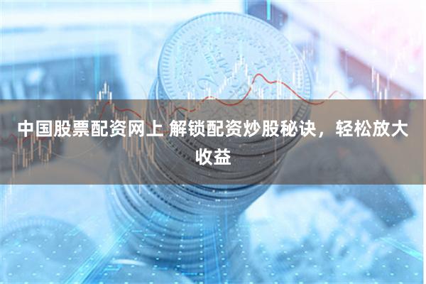 中国股票配资网上 解锁配资炒股秘诀，轻松放大收益