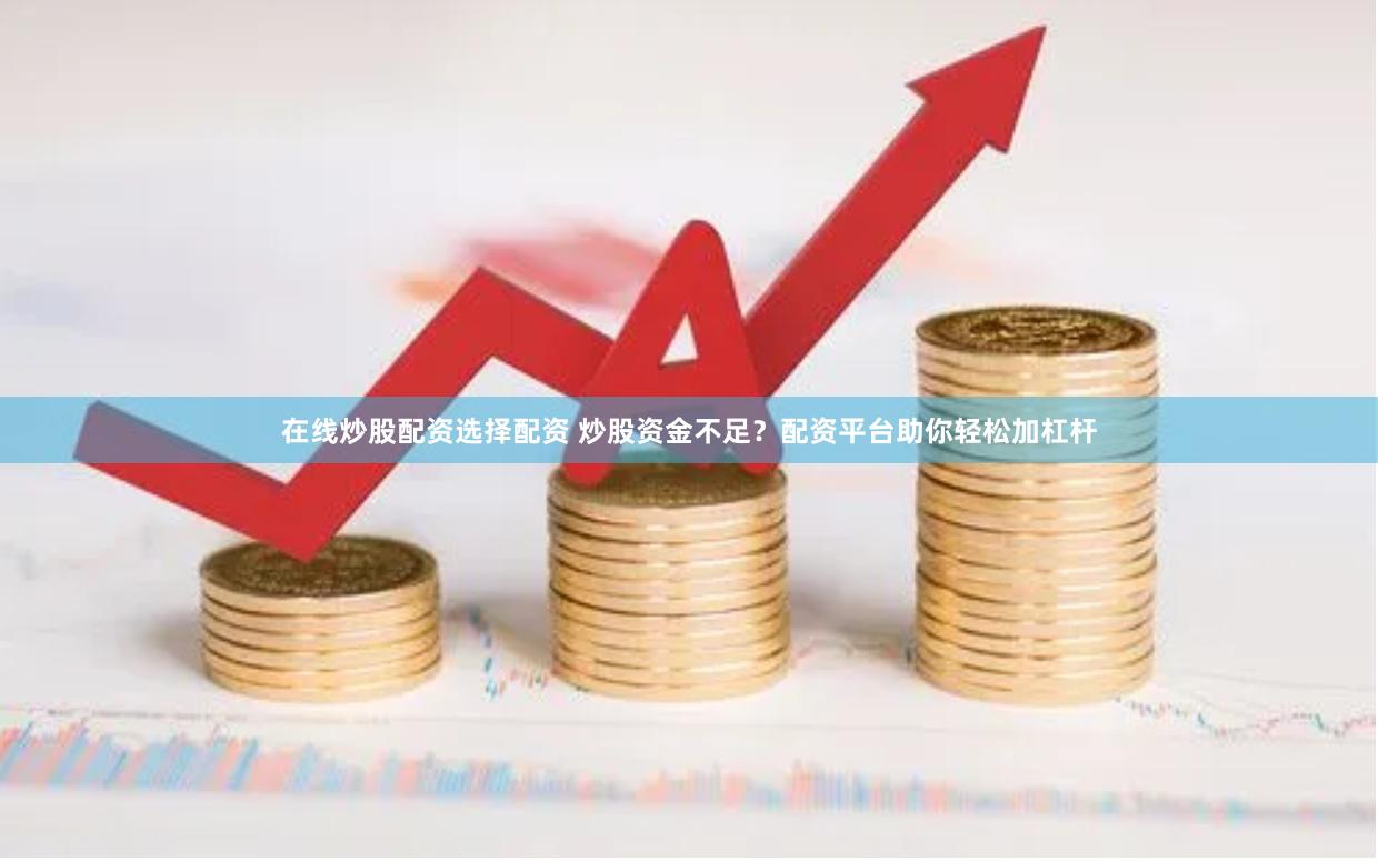 在线炒股配资选择配资 炒股资金不足？配资平台助你轻松加杠杆