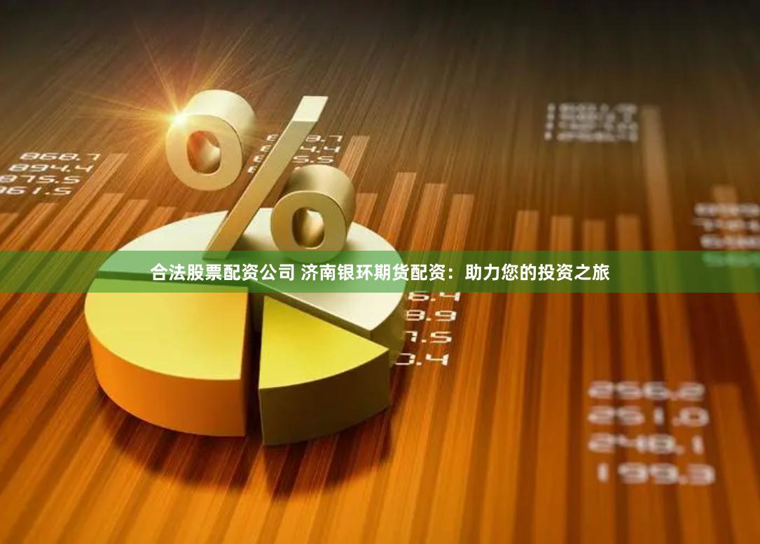 合法股票配资公司 济南银环期货配资：助力您的投资之旅