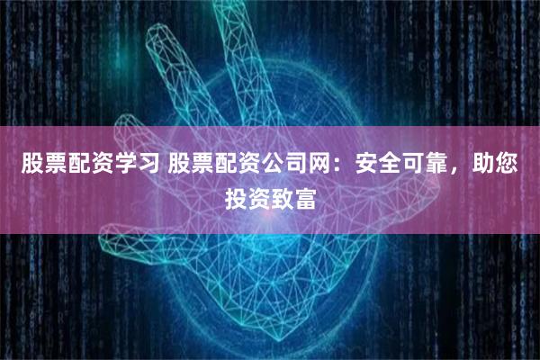 股票配资学习 股票配资公司网：安全可靠，助您投资致富
