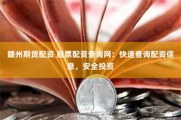 赣州期货配资 股票配资查询网：快速查询配资信息，安全投资