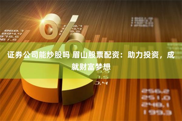 证券公司能炒股吗 眉山股票配资：助力投资，成就财富梦想