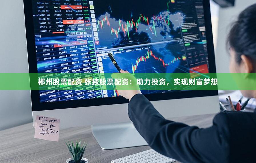 郴州股票配资 张掖股票配资：助力投资，实现财富梦想