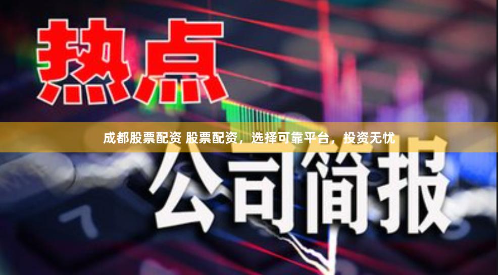 成都股票配资 股票配资，选择可靠平台，投资无忧