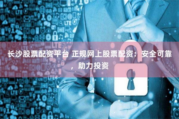 长沙股票配资平台 正规网上股票配资：安全可靠，助力投资