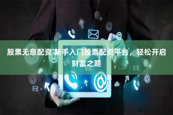 股票无息配资 新手入门股票配资平台，轻松开启财富之路