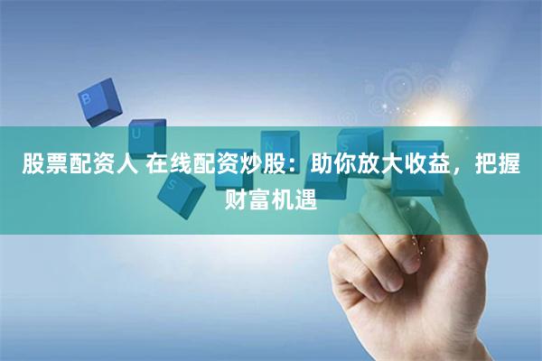 股票配资人 在线配资炒股：助你放大收益，把握财富机遇