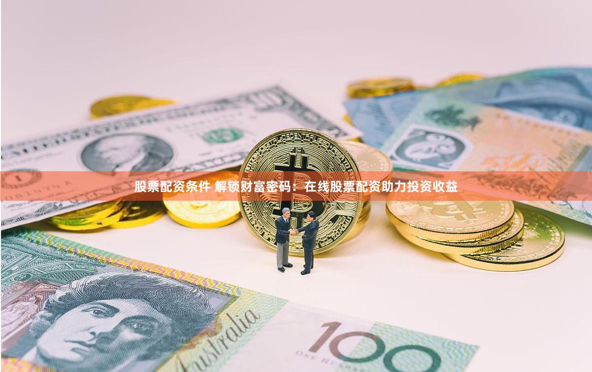 股票配资条件 解锁财富密码：在线股票配资助力投资收益