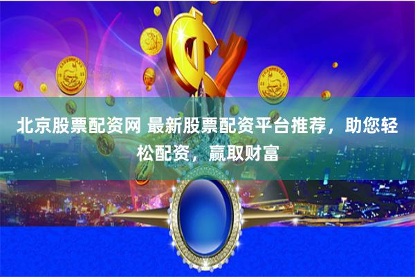 北京股票配资网 最新股票配资平台推荐，助您轻松配资，赢取财富