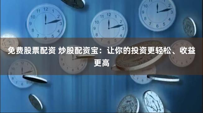 免费股票配资 炒股配资宝：让你的投资更轻松、收益更高