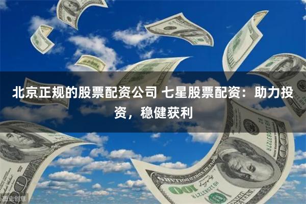 北京正规的股票配资公司 七星股票配资：助力投资，稳健获利