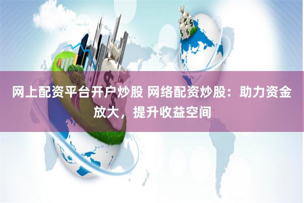 网上配资平台开户炒股 网络配资炒股：助力资金放大，提升收益空间