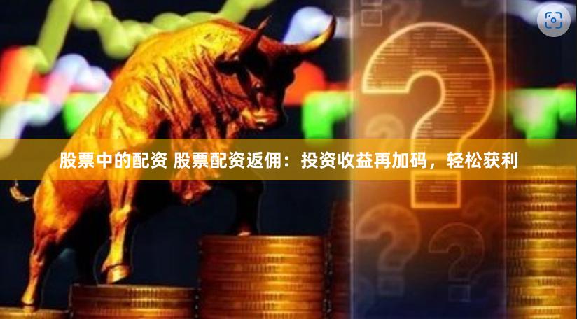股票中的配资 股票配资返佣：投资收益再加码，轻松获利