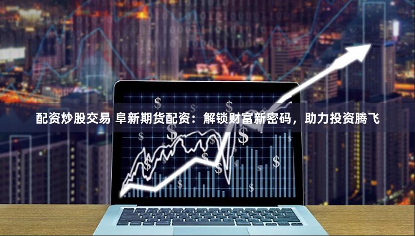 配资炒股交易 阜新期货配资：解锁财富新密码，助力投资腾飞