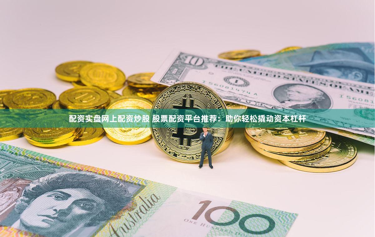 配资实盘网上配资炒股 股票配资平台推荐：助你轻松撬动资本杠杆