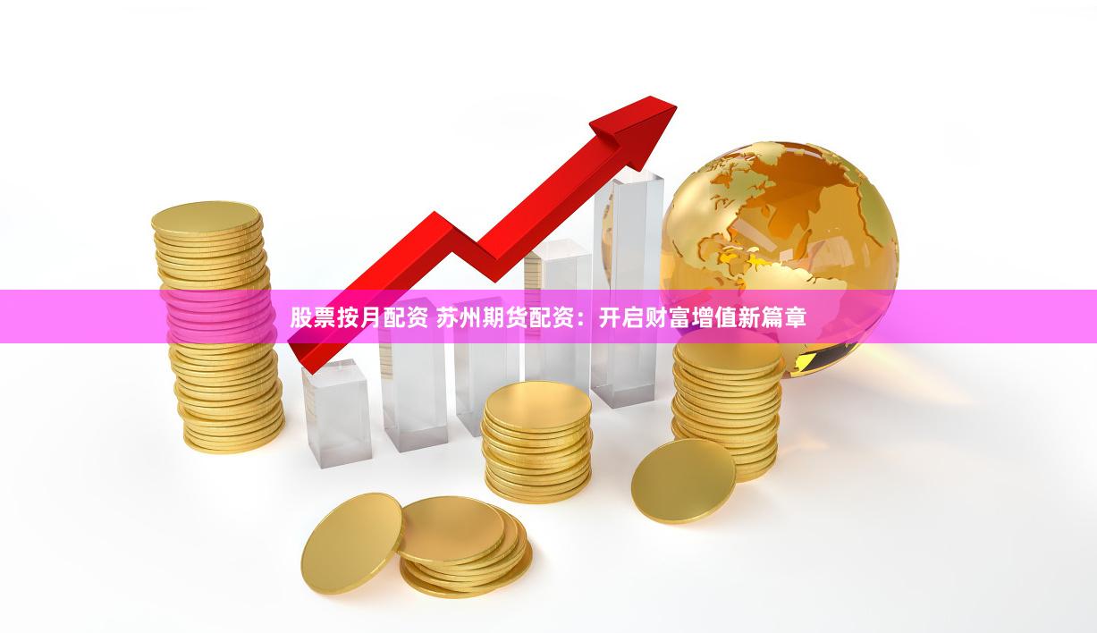 股票按月配资 苏州期货配资：开启财富增值新篇章