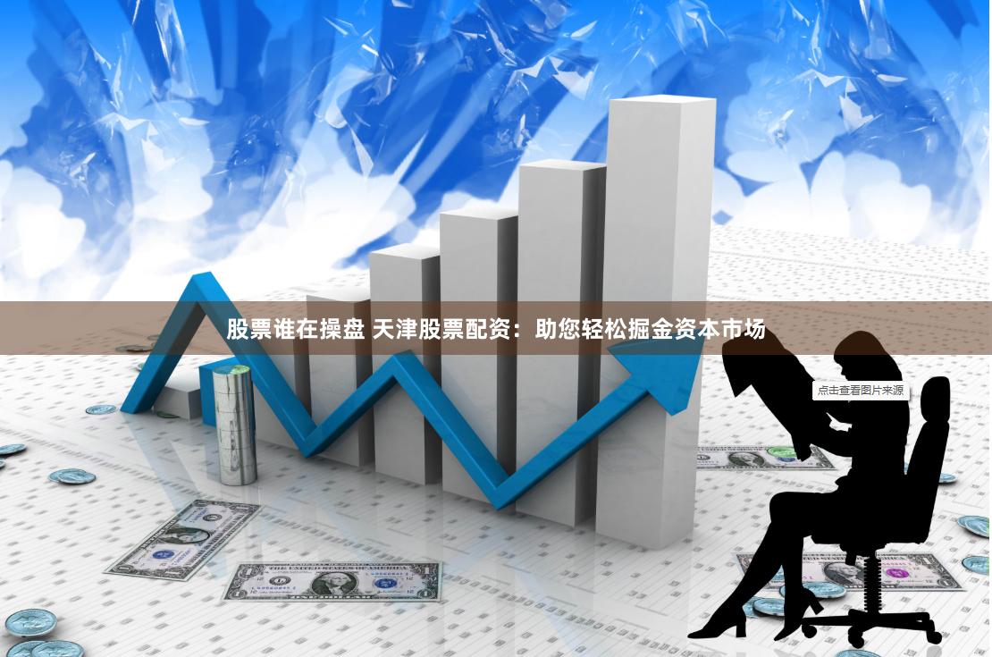 股票谁在操盘 天津股票配资：助您轻松掘金资本市场