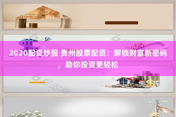 2020配资炒股 贵州股票配资：解锁财富新密码，助你投资更轻松