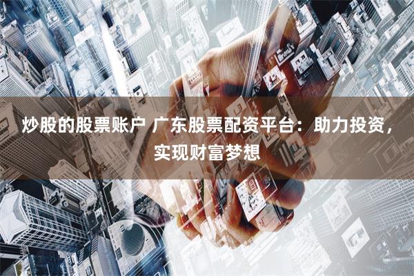 炒股的股票账户 广东股票配资平台：助力投资，实现财富梦想