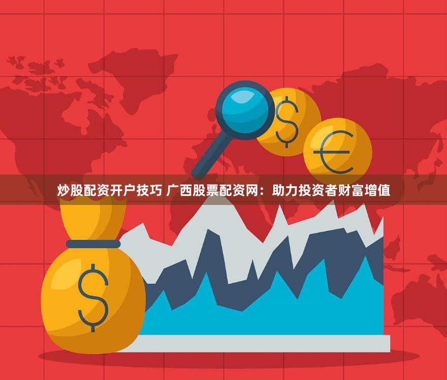 炒股配资开户技巧 广西股票配资网：助力投资者财富增值