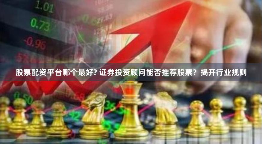 股票配资平台哪个最好? 证券投资顾问能否推荐股票？揭开行业规则