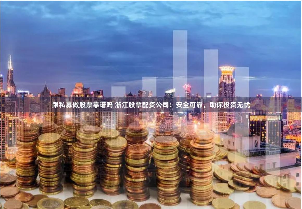 跟私募做股票靠谱吗 浙江股票配资公司：安全可靠，助你投资无忧