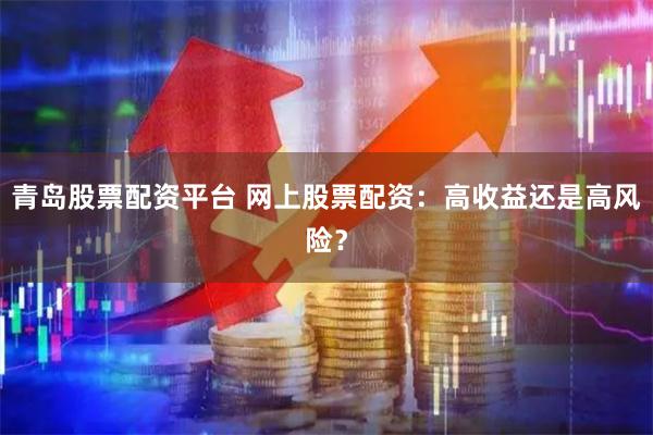 青岛股票配资平台 网上股票配资：高收益还是高风险？