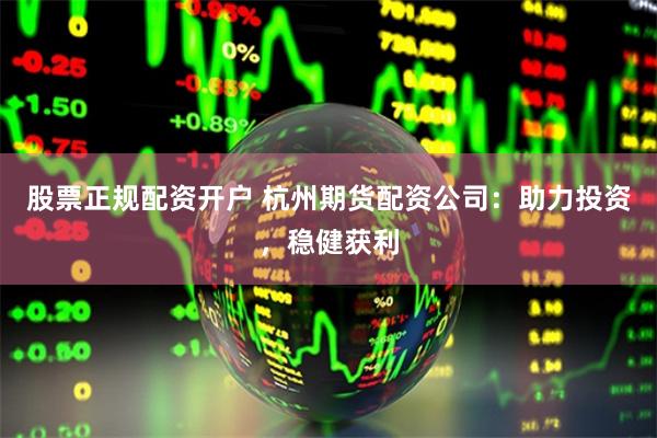 股票正规配资开户 杭州期货配资公司：助力投资，稳健获利