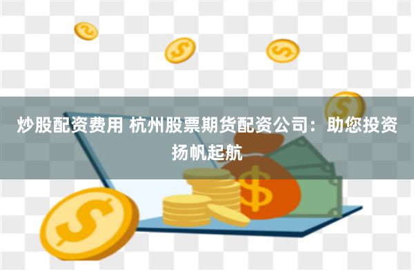 炒股配资费用 杭州股票期货配资公司：助您投资扬帆起航