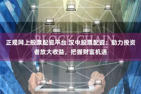 正规网上股票配资平台 汉中股票配资：助力投资者放大收益，把握财富机遇