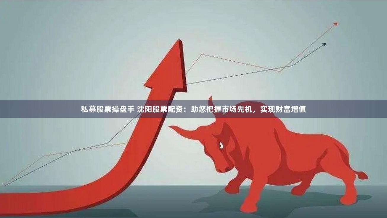 私募股票操盘手 沈阳股票配资：助您把握市场先机，实现财富增值