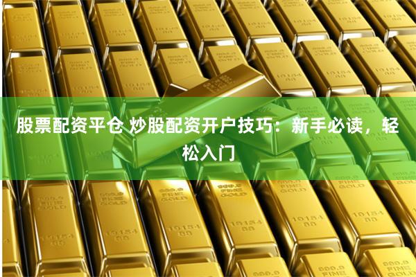 股票配资平仓 炒股配资开户技巧：新手必读，轻松入门