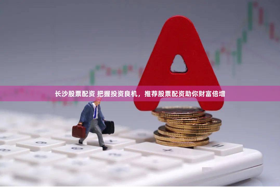 长沙股票配资 把握投资良机，推荐股票配资助你财富倍增