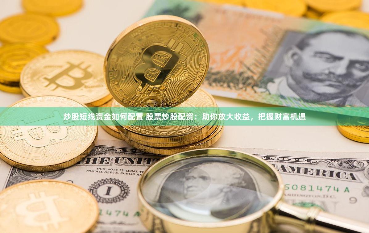 炒股短线资金如何配置 股票炒股配资：助你放大收益，把握财富机遇