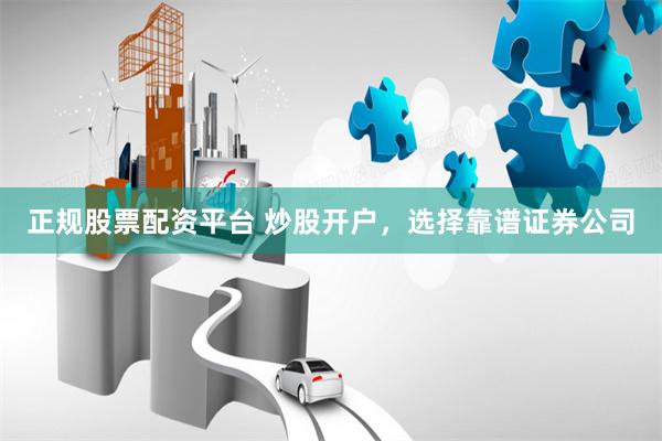 正规股票配资平台 炒股开户，选择靠谱证券公司