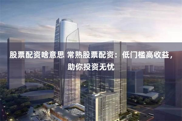 股票配资啥意思 常熟股票配资：低门槛高收益，助你投资无忧
