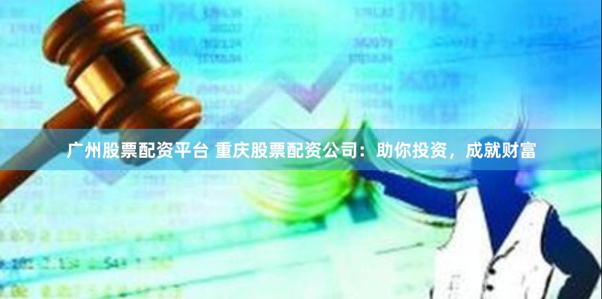 广州股票配资平台 重庆股票配资公司：助你投资，成就财富