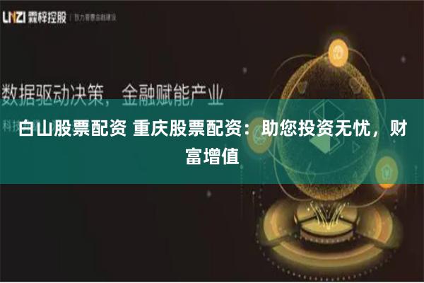白山股票配资 重庆股票配资：助您投资无忧，财富增值
