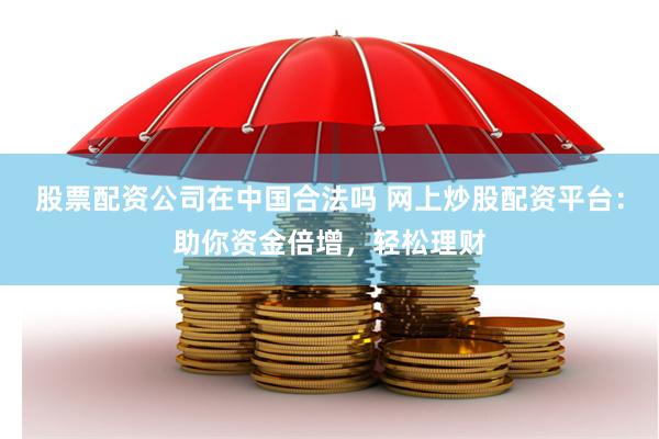 股票配资公司在中国合法吗 网上炒股配资平台：助你资金倍增，轻松理财