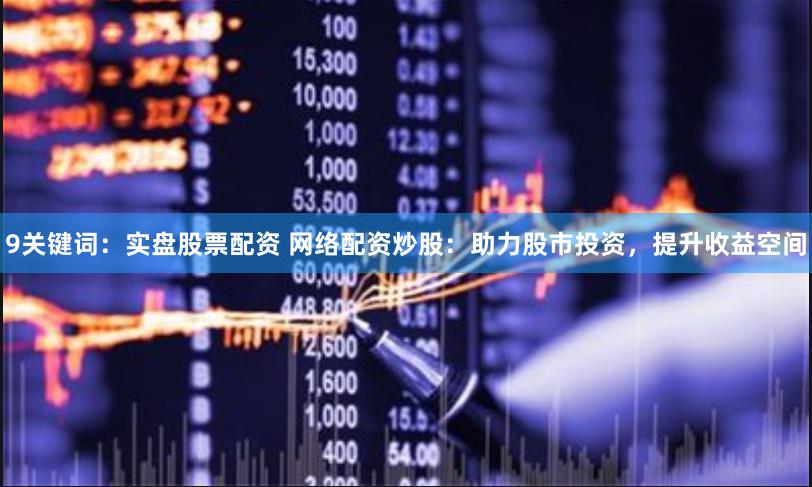 9关键词：实盘股票配资 网络配资炒股：助力股市投资，提升收益空间