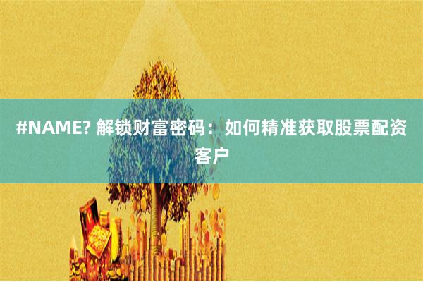 #NAME? 解锁财富密码：如何精准获取股票配资客户